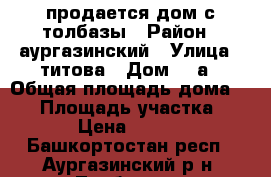 продается дом с толбазы › Район ­ аургазинский › Улица ­ титова › Дом ­ 1а › Общая площадь дома ­ 77 › Площадь участка ­ 15 › Цена ­ 2 800 - Башкортостан респ., Аургазинский р-н, Толбазы с. Недвижимость » Дома, коттеджи, дачи продажа   